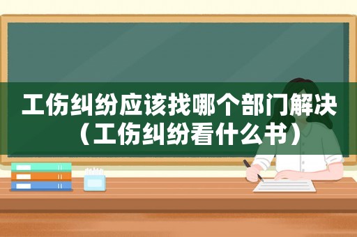 工傷糾紛應該找哪個部門解決（工傷糾紛看什么書）