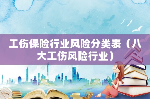 工傷保險行業風險分類表（八大工傷風險行業）