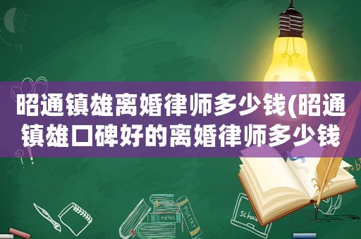 昭通鎮雄離婚律師多少錢(昭通鎮雄口碑好的離婚律師多少錢)