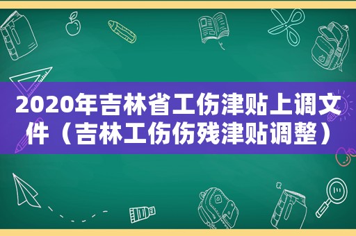 2020年吉林省工傷津貼上調文件（吉林工傷傷殘津貼調整）