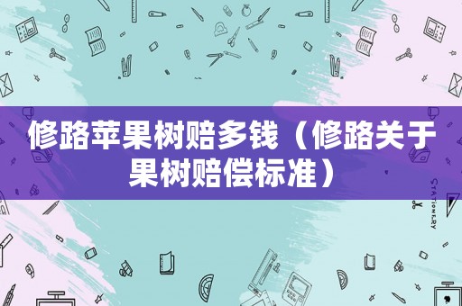 修路蘋果樹賠多錢（修路關于果樹賠償標準）