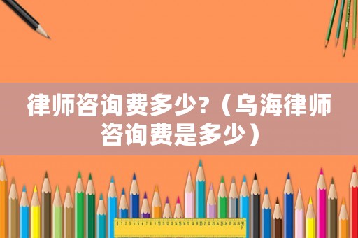 律師咨詢費多少?（烏海律師咨詢費是多少）