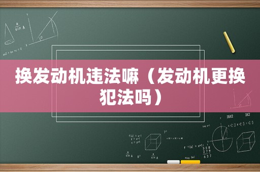 換發動機違法嘛（發動機更換犯法嗎）
