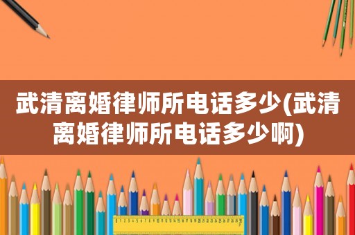 武清離婚律師所電話多少(武清離婚律師所電話多少啊)