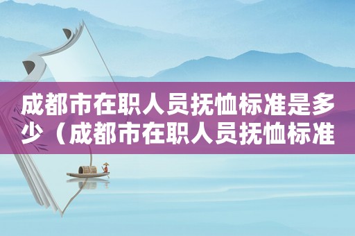 成都市在職人員撫恤標(biāo)準(zhǔn)是多少（成都市在職人員撫恤標(biāo)準(zhǔn)）