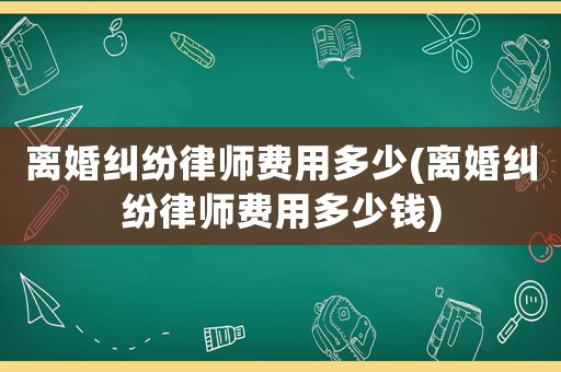 離婚糾紛律師費(fèi)用多少(離婚糾紛律師費(fèi)用多少錢)