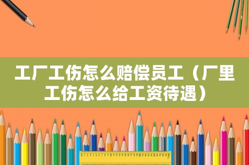 工廠工傷怎么賠償員工（廠里工傷怎么給工資待遇）