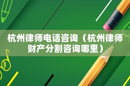 杭州律師電話咨詢（杭州律師財產分割咨詢哪里）