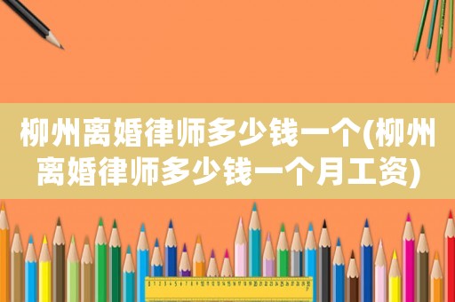 柳州離婚律師多少錢一個(柳州離婚律師多少錢一個月工資)