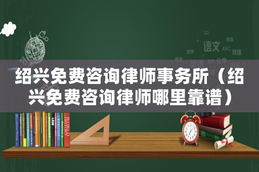 紹興免費咨詢律師事務所（紹興免費咨詢律師哪里靠譜）