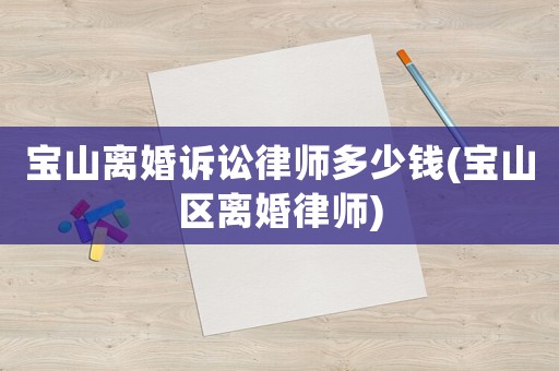 寶山離婚訴訟律師多少錢(寶山區離婚律師)