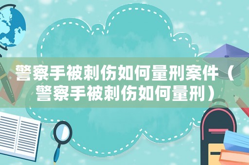 警察手被刺傷如何量刑案件（警察手被刺傷如何量刑）