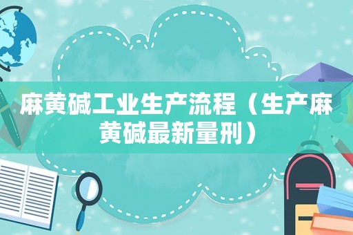 麻黃堿工業生產流程（生產麻黃堿最新量刑）