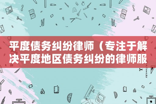 平度債務糾紛律師（專注于解決平度地區債務糾紛的律師服務）