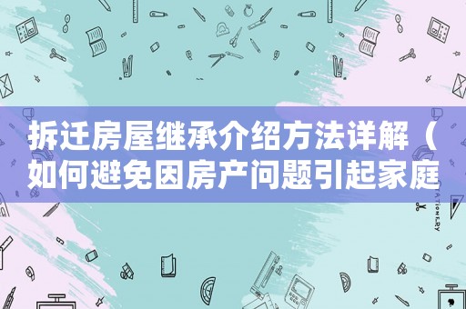 拆遷房屋繼承介紹方法詳解（如何避免因房產問題引起家庭紛爭）