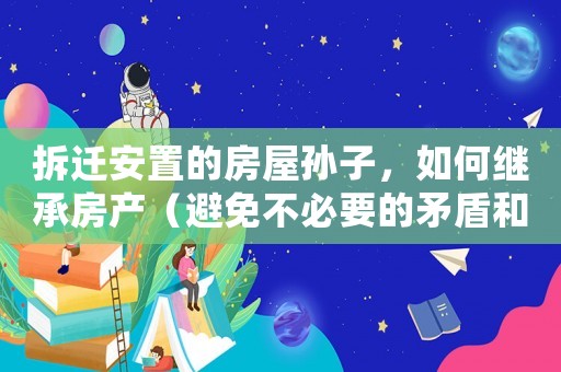 拆遷安置的房屋孫子，如何繼承房產(chǎn)（避免不必要的矛盾和麻煩）