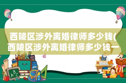 西陵區涉外離婚律師多少錢(西陵區涉外離婚律師多少錢一個月)
