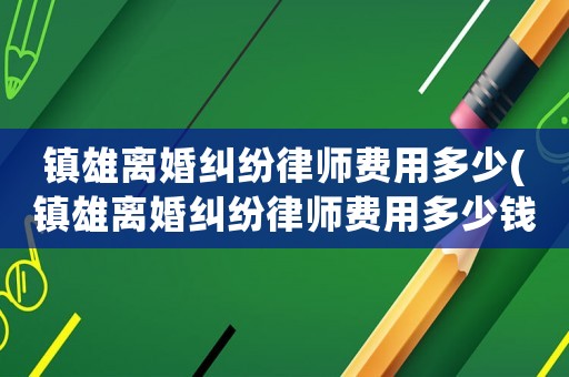 鎮雄離婚糾紛律師費用多少(鎮雄離婚糾紛律師費用多少錢)