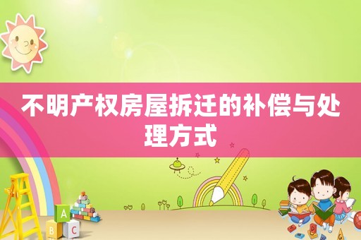 不明產權房屋拆遷的補償與處理方式
