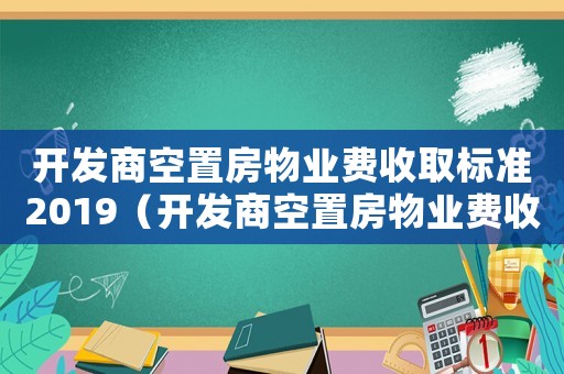 開發商空置房物業費收取標準2019（開發商空置房物業費收取標準）