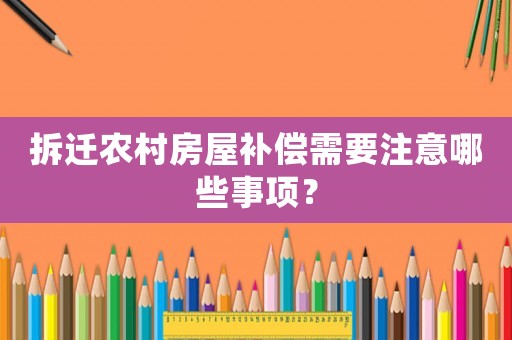 拆遷農村房屋補償需要注意哪些事項？