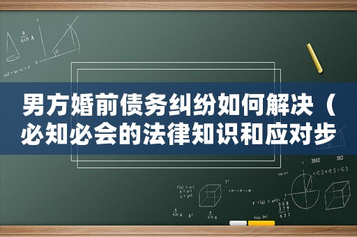 男方婚前債務(wù)糾紛如何解決（必知必會的法律知識和應(yīng)對步驟）