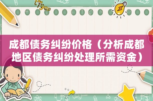 成都債務糾紛價格（分析成都地區債務糾紛處理所需資金）