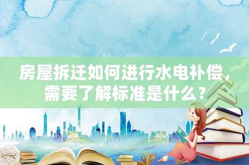 房屋拆遷如何進行水電補償，需要了解標準是什么？