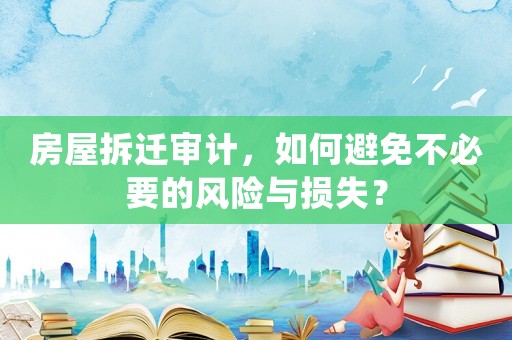 房屋拆遷審計(jì)，如何避免不必要的風(fēng)險(xiǎn)與損失？