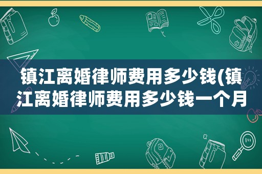 鎮江離婚律師費用多少錢(鎮江離婚律師費用多少錢一個月)