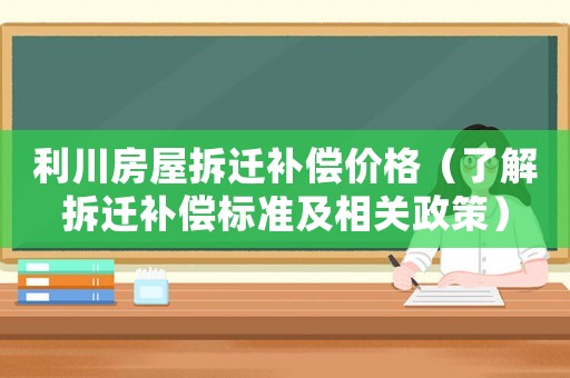 利川房屋拆遷補償價格（了解拆遷補償標準及相關政策）