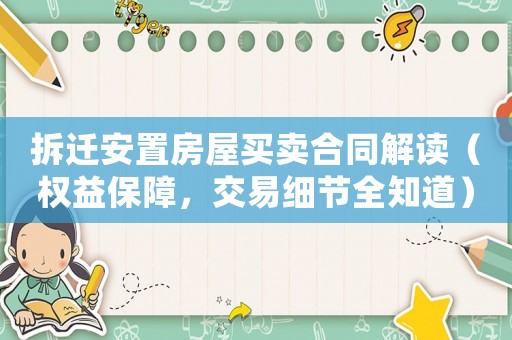 拆遷安置房屋買賣合同解讀（權(quán)益保障，交易細(xì)節(jié)全知道）