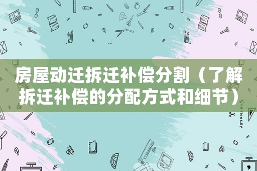 房屋動(dòng)遷拆遷補(bǔ)償分割（了解拆遷補(bǔ)償?shù)姆峙浞绞胶图?xì)節(jié)）