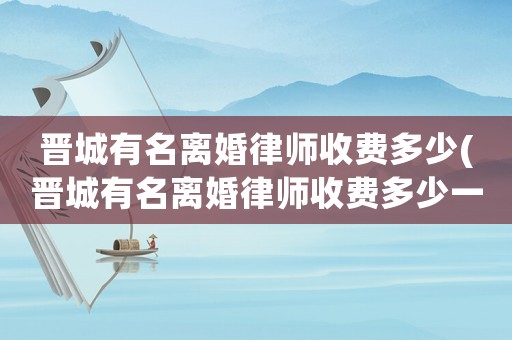 晉城有名離婚律師收費(fèi)多少(晉城有名離婚律師收費(fèi)多少一個(gè)月)
