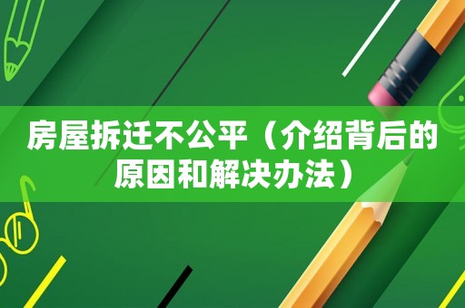 房屋拆遷不公平（介紹背后的原因和解決辦法）