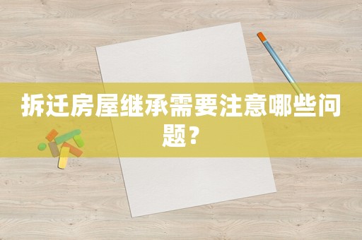 拆遷房屋繼承需要注意哪些問題？