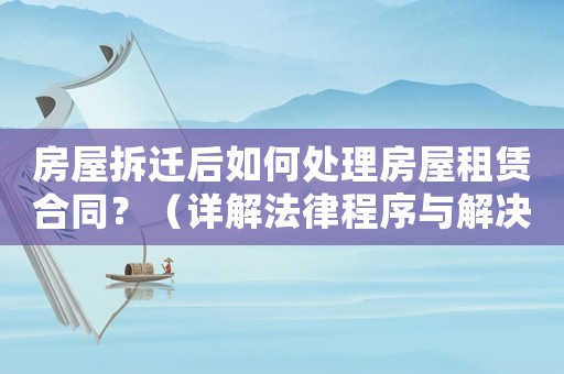 房屋拆遷后如何處理房屋租賃合同？（詳解法律程序與解決方法）