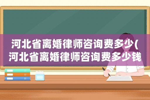 河北省離婚律師咨詢費多少(河北省離婚律師咨詢費多少錢)
