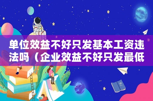 單位效益不好只發基本工資違法嗎（企業效益不好只發最低工資標準）