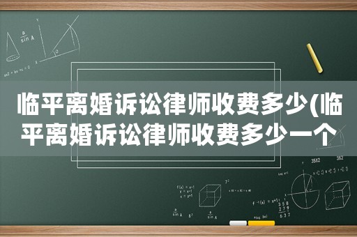 臨平離婚訴訟律師收費多少(臨平離婚訴訟律師收費多少一個月)