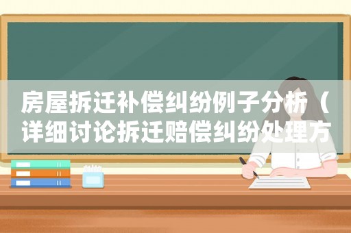 房屋拆遷補償糾紛例子分析（詳細討論拆遷賠償糾紛處理方法）
