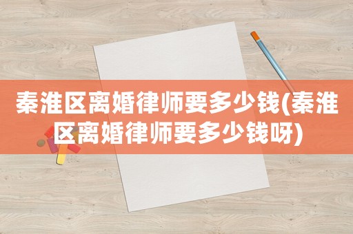 秦淮區離婚律師要多少錢(秦淮區離婚律師要多少錢呀)