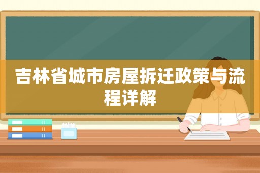 吉林省城市房屋拆遷政策與流程詳解