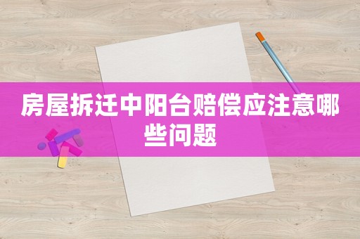 房屋拆遷中陽臺(tái)賠償應(yīng)注意哪些問題