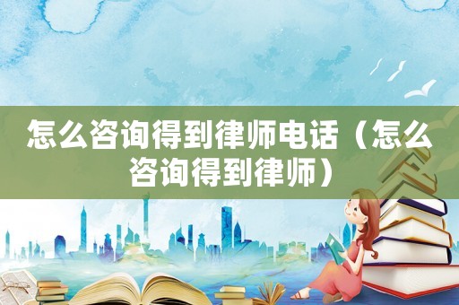 怎么咨詢得到律師電話（怎么咨詢得到律師）
