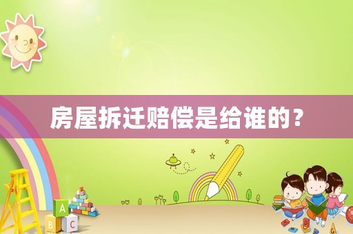 房屋拆遷賠償是給誰的？