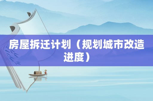 房屋拆遷計(jì)劃（規(guī)劃城市改造進(jìn)度）
