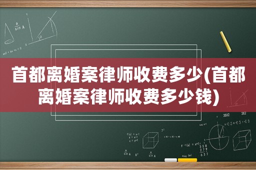 首都離婚案律師收費(fèi)多少(首都離婚案律師收費(fèi)多少錢(qián))