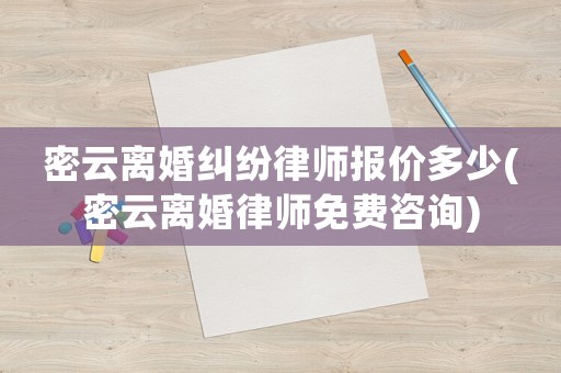 密云離婚糾紛律師報(bào)價(jià)多少(密云離婚律師免費(fèi)咨詢)