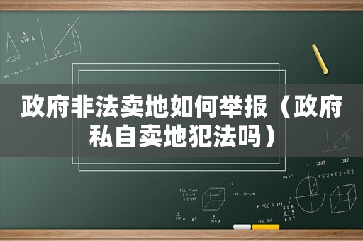 政府非法賣地如何舉報（政府私自賣地犯法嗎）